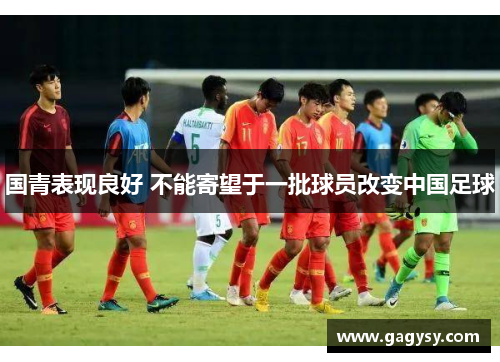 国青表现良好 不能寄望于一批球员改变中国足球 国青表现良好 不能寄望于一批球员改变中国足球