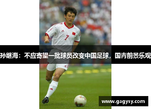 孙继海:不应寄望一批球员改变中国足球,国青前景乐观 孙继海:不应寄望一批球员改变中国足球,国青前景乐观