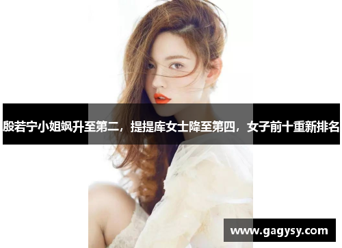 殷若宁小姐飒升至第二,提提库女士降至第四,女子前十重新排名 殷若宁小姐飒升至第二,提提库女士降至第四,女子前十重新排名