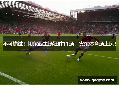 不可错过!切尔西主场狂胜11场,火爆体育场上风! 不可错过!切尔西主场狂胜11场,火爆体育场上风!