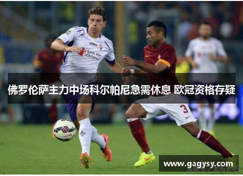 佛罗伦萨主力中场科尔帕尼急需休息 欧冠资格存疑 佛罗伦萨主力中场科尔帕尼急需休息 欧冠资格存疑